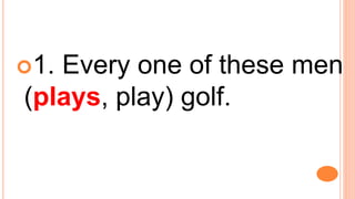 1. Every one of these men
(plays, play) golf.
 