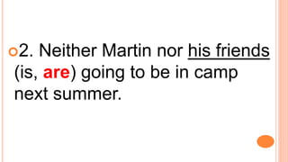 2. Neither Martin nor his friends
(is, are) going to be in camp
next summer.
 