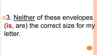 3. Neither of these envelopes
(is, are) the correct size for my
letter.
 