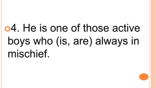4. He is one of those active
boys who (is, are) always in
mischief.
 