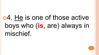 4. He is one of those active
boys who (is, are) always in
mischief.
 