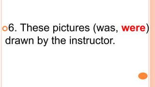 6. These pictures (was, were)
drawn by the instructor.
 