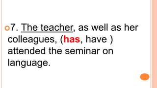 7. The teacher, as well as her
colleagues, (has, have )
attended the seminar on
language.
 
