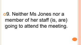 9. Neither Ms Jones nor a
member of her staff (is, are)
going to attend the meeting.
 