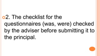 2. The checklist for the
questionnaires (was, were) checked
by the adviser before submitting it to
the principal.
 