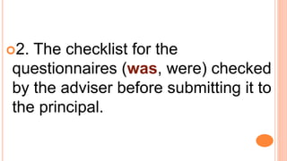 2. The checklist for the
questionnaires (was, were) checked
by the adviser before submitting it to
the principal.
 