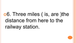 6. Three miles ( is, are )the
distance from here to the
railway station.
 
