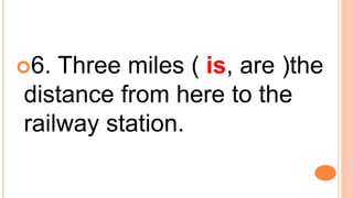 6. Three miles ( is, are )the
distance from here to the
railway station.
 