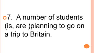 7. A number of students
(is, are )planning to go on
a trip to Britain.
 