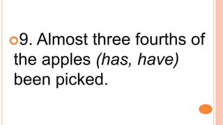 9. Almost three fourths of
the apples (has, have)
been picked.
 