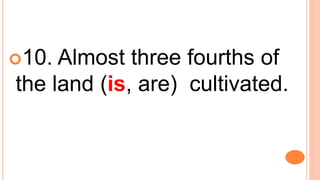 10. Almost three fourths of
the land (is, are) cultivated.
 