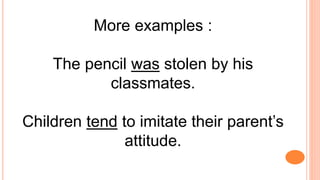 More examples :
The pencil was stolen by his
classmates.
Children tend to imitate their parent’s
attitude.
 
