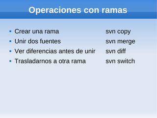 Operaciones con ramas

   Crear una rama                  svn copy
   Unir dos fuentes                svn merge
   Ver ...