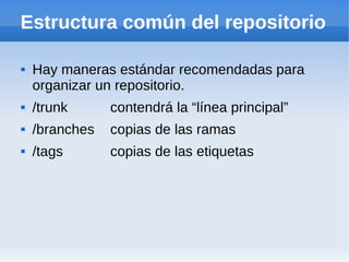 Estructura común del repositorio

   Hay maneras estándar recomendadas para
    organizar un repositorio.
   /trunk     ...