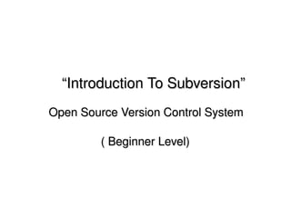         “Introduction To Subversion” 
            
       Open Source Version Control System
      
                       ( Beginner Level)



                        
 