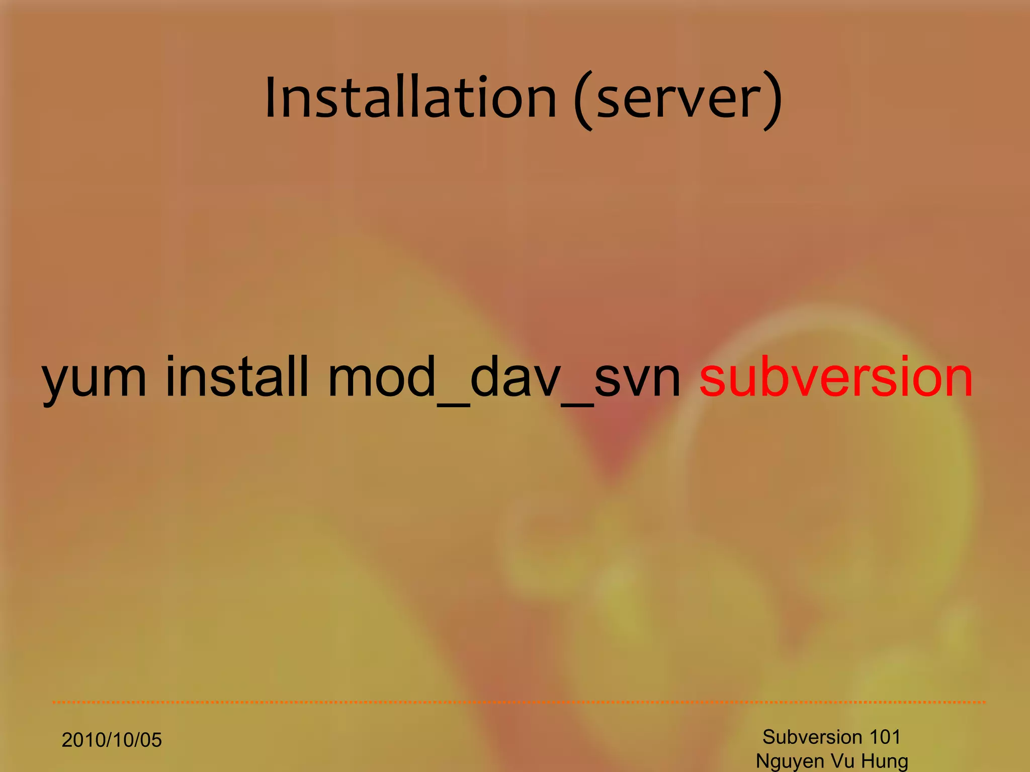 Installation (server) 2010/10/05 Subversion 101 Nguyen Vu Hung yum install mod_dav_svn  subversion   
