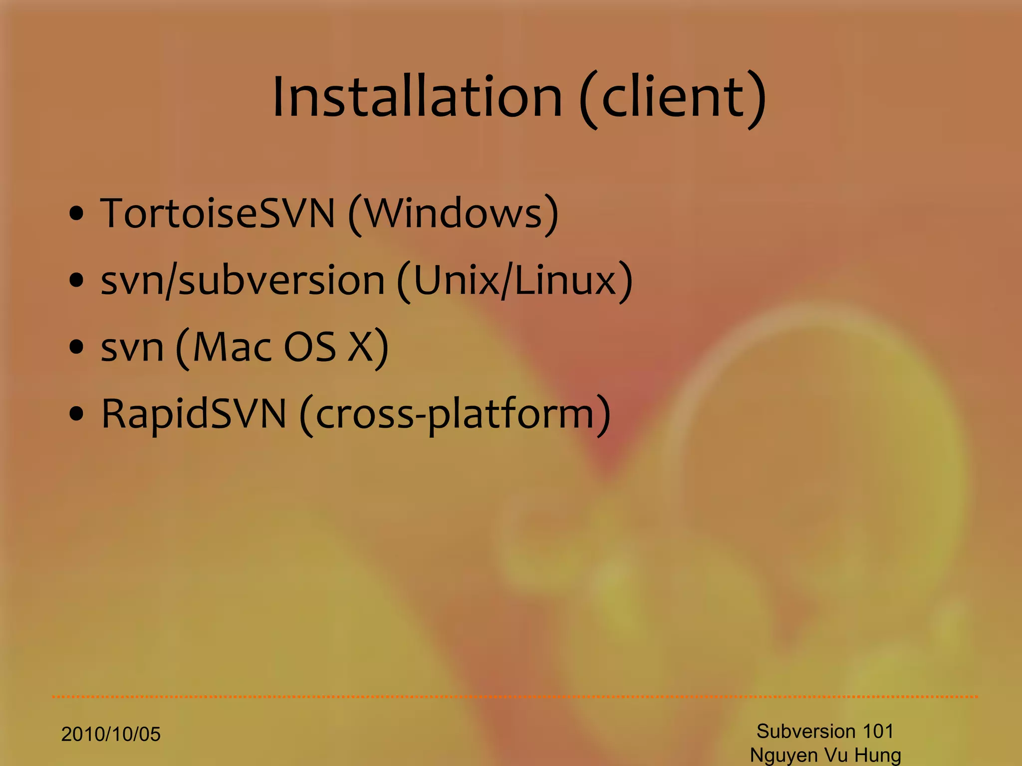 Installation (client) TortoiseSVN (Windows) svn/subversion (Unix/Linux) svn (Mac OS X) RapidSVN (cross-platform) 2010/10/05 Subversion 101 Nguyen Vu Hung 