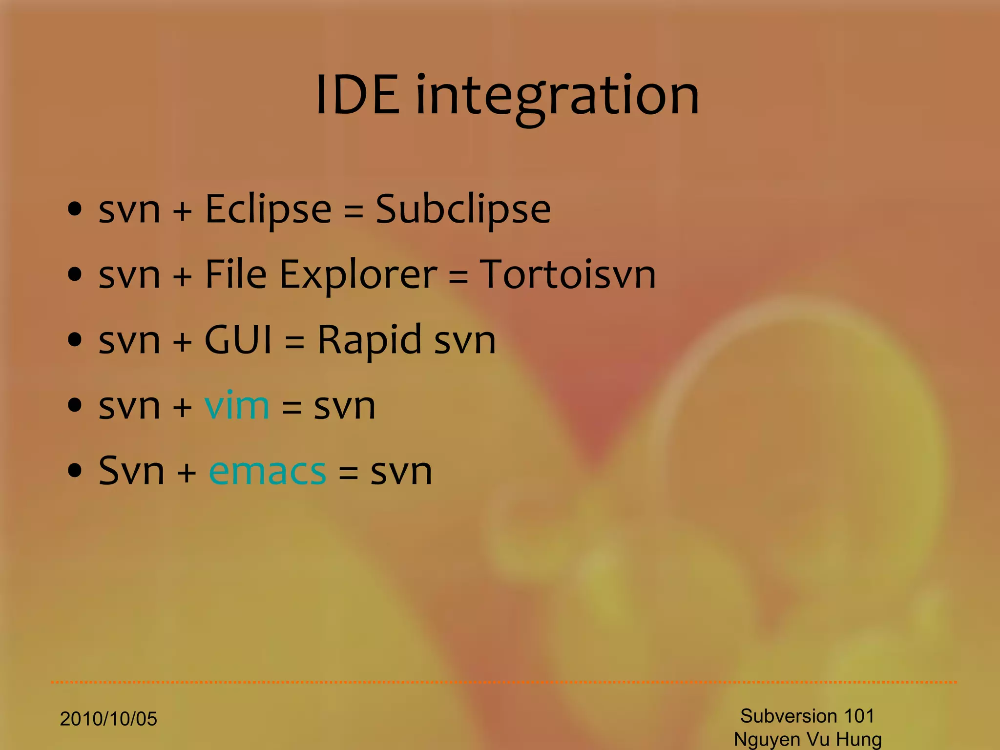 IDE integration svn + Eclipse = Subclipse svn + File Explorer = Tortoisvn svn + GUI = Rapid svn  svn +  vim  = svn Svn +  emacs  = svn 2010/10/05 Subversion 101 Nguyen Vu Hung 
