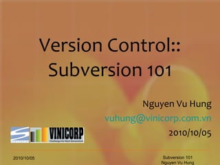 Version Control:: Subversion 101 Nguyen Vu Hung [email_address] 2010/10/05 2010/10/05 Subversion 101 Nguyen Vu Hung 