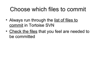 Choose which files to commit
• Always run through the list of files to
commit in Tortoise SVN
• Check the files that you feel are needed to
be committed
 