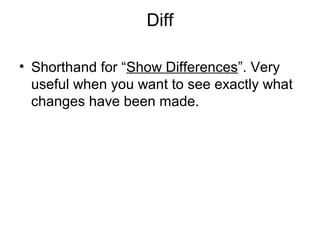 Diff
• Shorthand for “Show Differences”. Very
useful when you want to see exactly what
changes have been made.
 