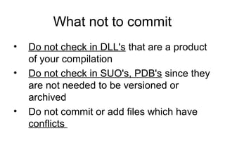 What not to commit
• Do not check in DLL's that are a product
of your compilation
• Do not check in SUO's, PDB's since they
are not needed to be versioned or
archived
• Do not commit or add files which have
conflicts
 