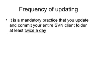 Frequency of updating
• It is a mandatory practice that you update
and commit your entire SVN client folder
at least twice a day
 