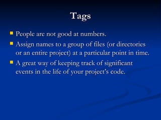 Tags People are not good at numbers. Assign names to a group of files (or directories or an entire project) at a particular point in time. A great way of keeping track of significant events in the life of your project’s code. 