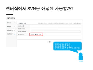 멤버십에서 SVN은 어떻게 사용할까?




              프로젝트 정보 입력 후
              SVN으로 체크 후 확인~!
              교육부장 승인 후 본격적인 사용가능!




                                 개발자
 