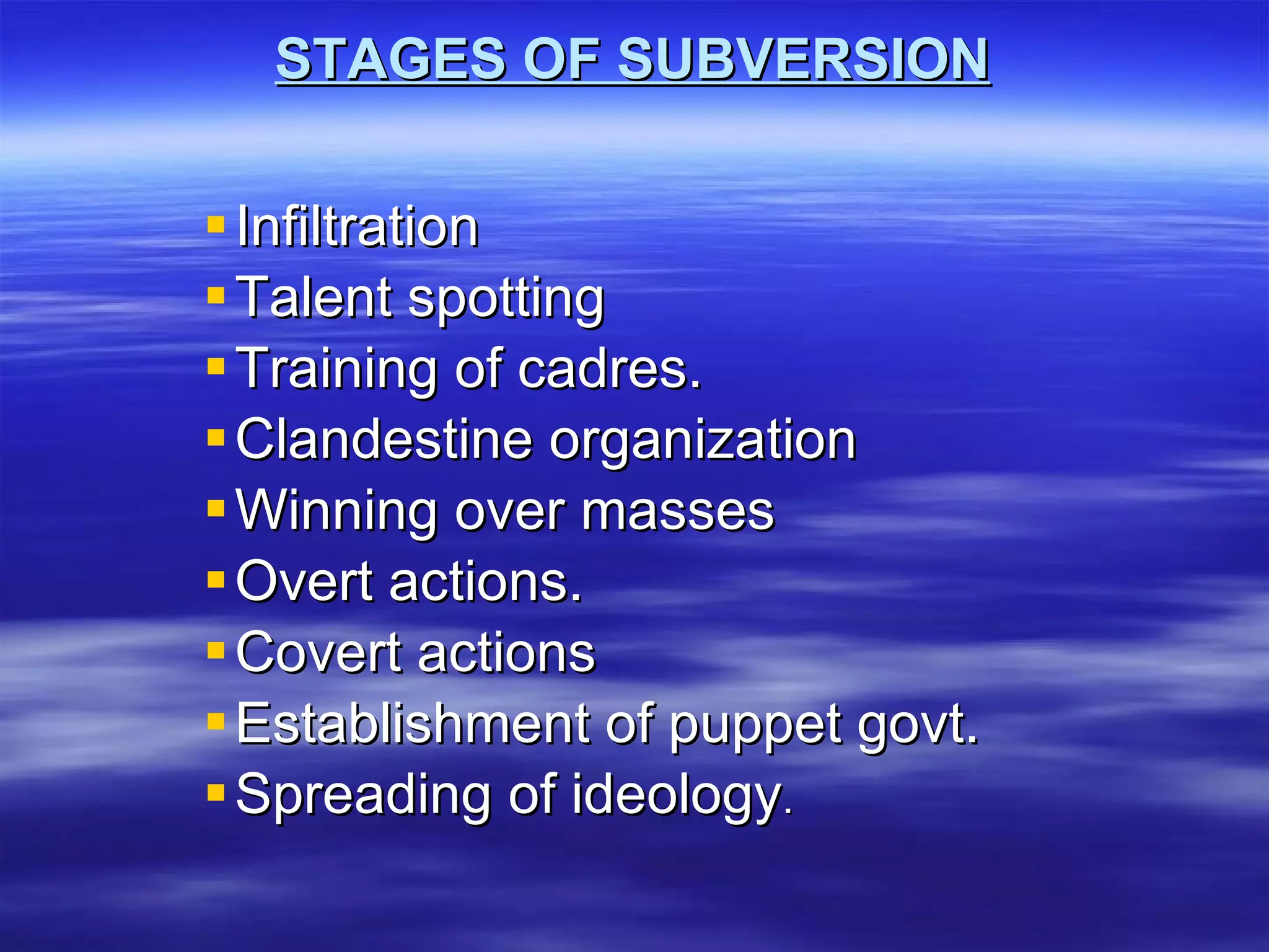 STAGES OF SUBVERSION Infiltration Talent spotting Training of cadres. Clandestine organization Winning over masses Overt actions. Covert actions Establishment of puppet govt. Spreading of ideology .   