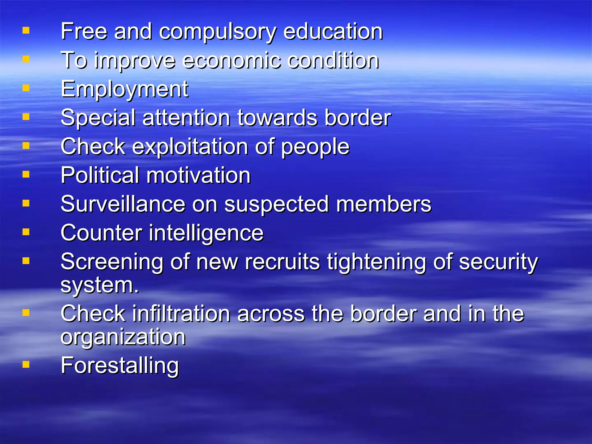 Free and compulsory education To improve economic condition Employment Special attention towards border Check exploitation of people Political motivation Surveillance on suspected members Counter intelligence Screening of new recruits tightening of security system. Check infiltration across the border and in the organization Forestalling  