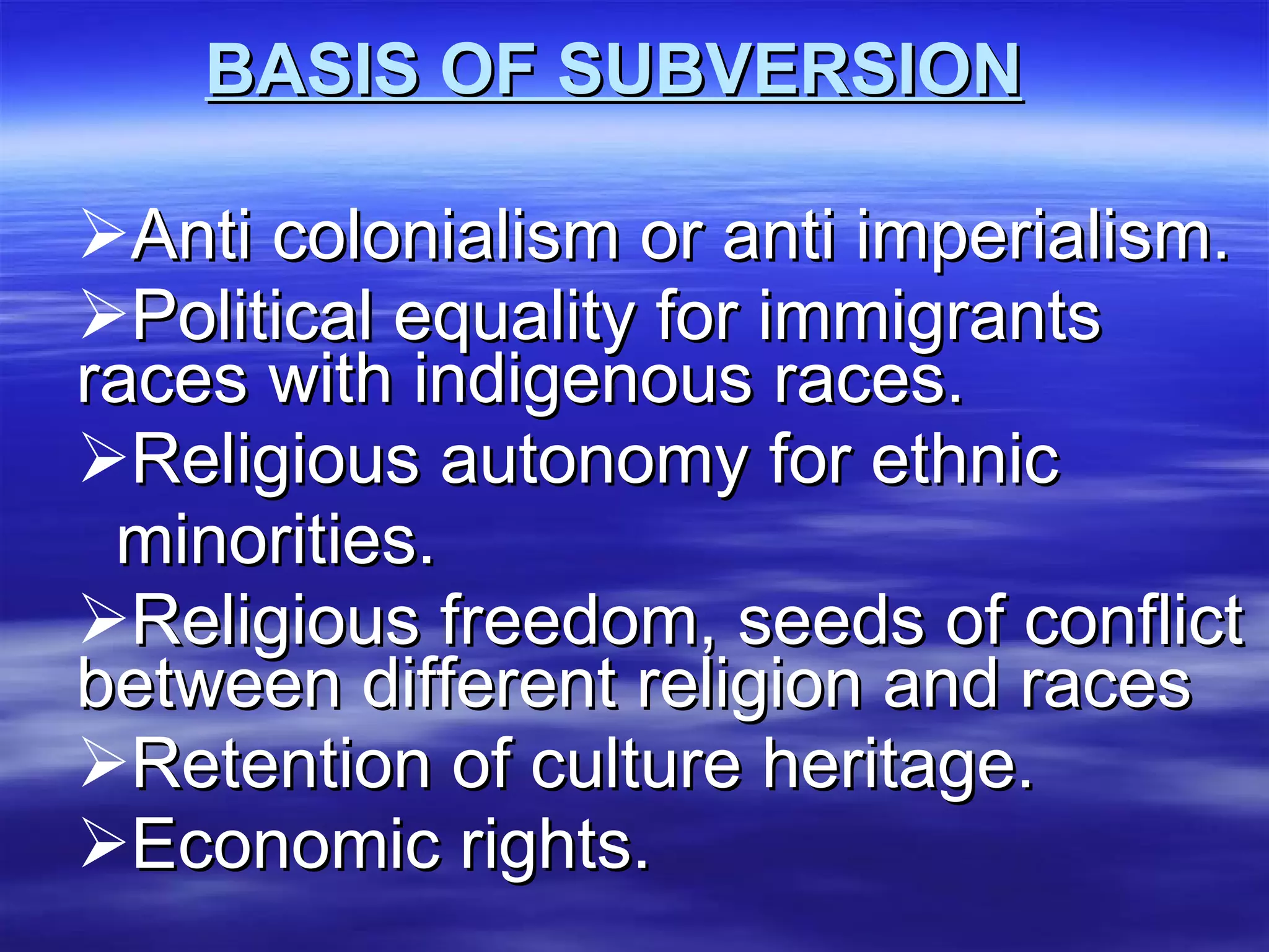 BASIS OF SUBVERSION Anti colonialism or anti imperialism. Political equality for immigrants races with indigenous races. Religious autonomy for ethnic  minorities.  Religious freedom, seeds of conflict between different religion and races Retention of culture heritage. Economic rights. 
