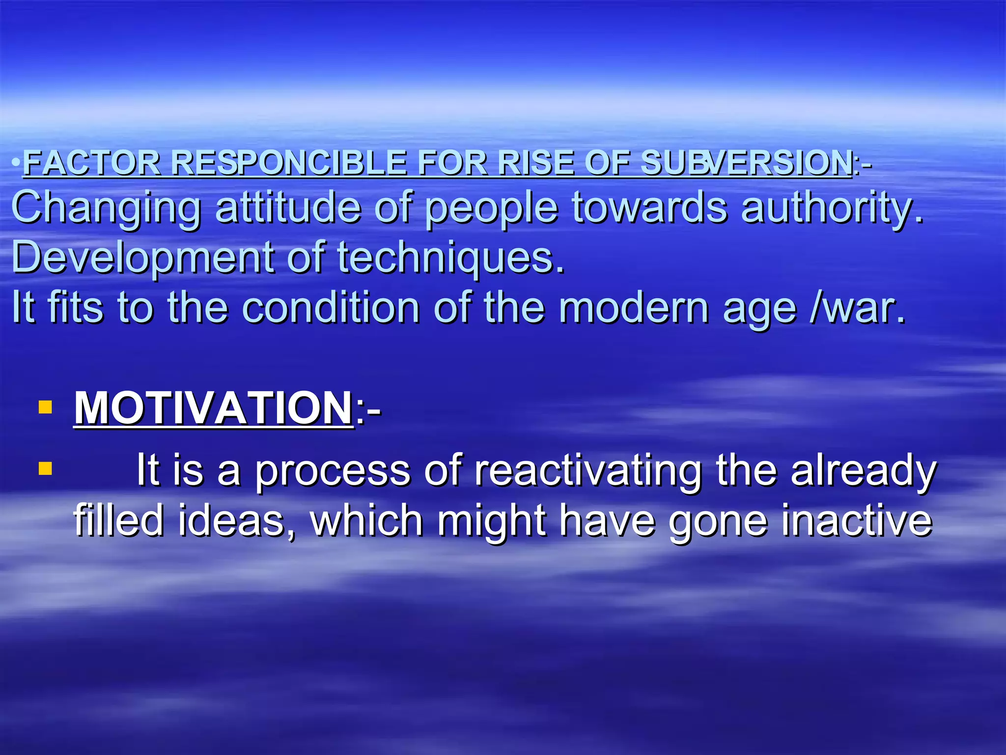 FACTOR RESPONCIBLE FOR RISE OF SUBVERSION :- Changing attitude of people towards authority. Development of techniques. It fits to the condition of the modern age /war. MOTIVATION :- It is a process of reactivating the already filled ideas, which might have gone inactive  
