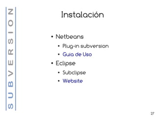 Instalación

●   Netbeans
    ●   Plug-in subversion
    ●   Guia de Uso
●   Eclipse
    ●   Subclipse
    ●   Website




                             27
 