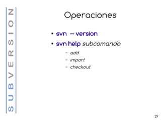Operaciones
●   svn -- version
●   svn help subcomando
       –   add
       –   import
       –   checkout




                          29
 