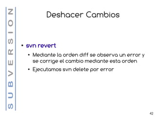 Deshacer Cambios


●   svn revert
    ●   Mediante la orden diff se observa un error y
        se corrige el cambio mediante esta orden
    ●   Ejecutamos svn delete por error




                                                       42
 
