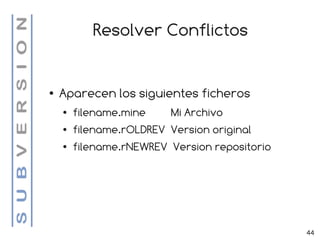 Resolver Conflictos


●   Aparecen los siguientes ficheros
    ●   filename.mine     Mi Archivo
    ●   filename.rOLDREV Version original
    ●   filename.rNEWREV Version repositorio




                                               44
 