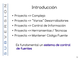 Introducción
●   Proyecto => Complejo
●   Proyecto => “Varios” Desarrolladores
●   Proyecto => Control de Información
●   Proyecto => Herramientas / Técnicas
●   Proyecto => Mantener Código Fuente

    Es fundamental un sistema de control
    de fuentes

                                           5
 