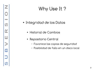 Why Use It ?

●   Integridad de los Datos

    ●   Historial de Cambios
    ●   Repositorio Central
        –   Favorece las copias de seguridad
        –   Posibilidad de fallo en un disco local




                                                     9
 