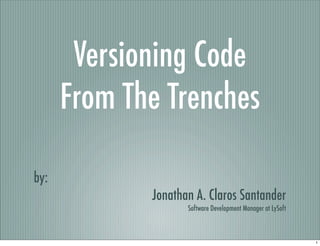 Versioning Code
      From The Trenches

by:
             Jonathan A. Claros Santander
                    Software Development Manager at LySoft



                                                             1
 