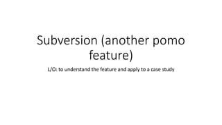 Subversion (another pomo
feature)
L/O: to understand the feature and apply to a case study
 