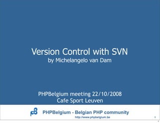 Version Control with SVN
    by Michelangelo van Dam




 PHPBelgium meeting 22/10/2008
       Cafe Sport Leuven

                                 1
                                     1
 