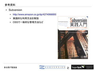 参考資料
 ●   Subversion
     ●   http://www.amazon.co.jp/dp/4274066800
     ●
         実践的な利用方法を解説
     ●   OSSで一般的な管理方法など




多治見IT勉強会                                         と
 