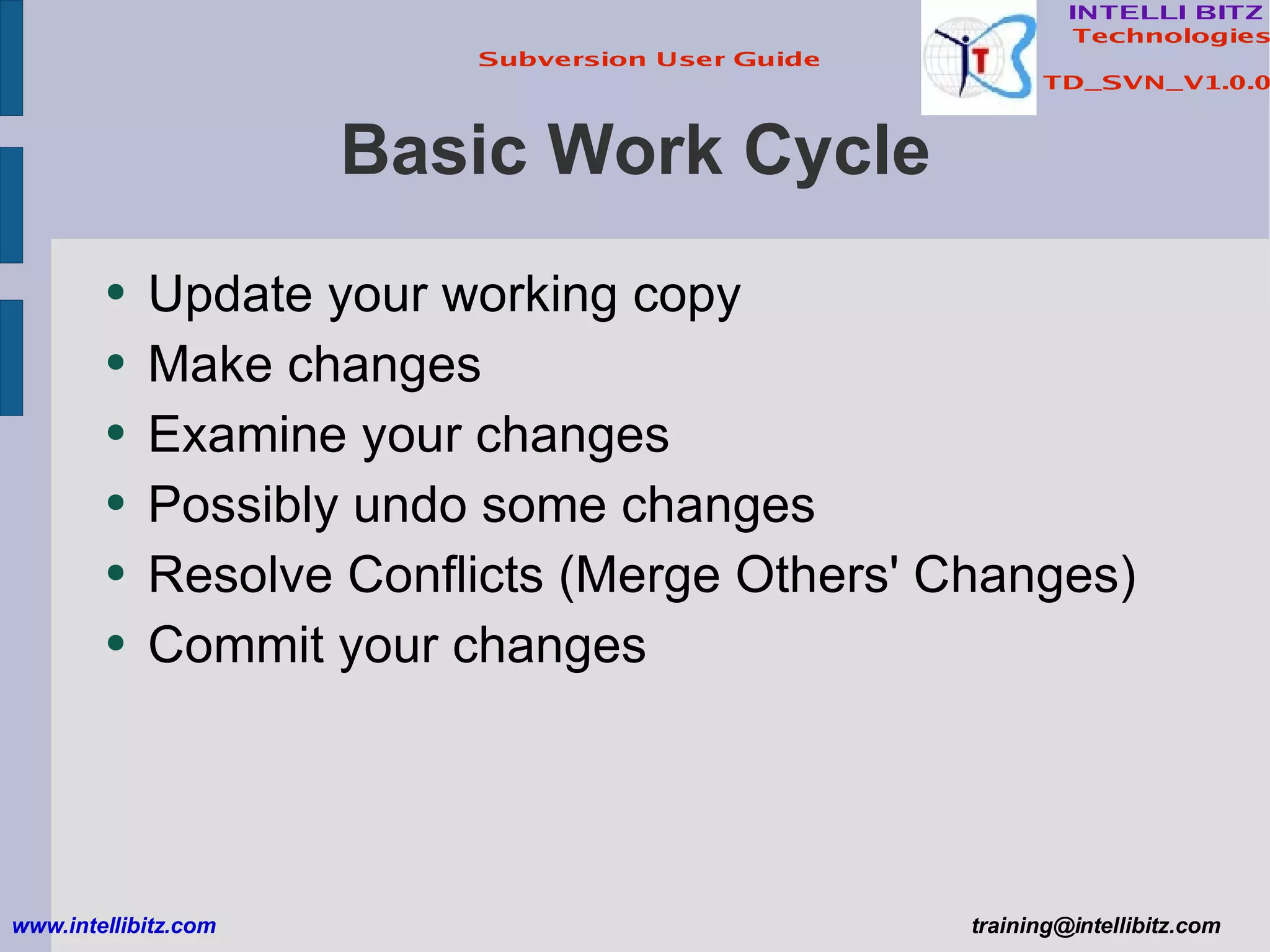 Basic Work Cycle Update your working copy Make changes Examine your changes Possibly undo some changes Resolve Conflicts (Merge Others' Changes) Commit your changes www.intellibitz.com   [email_address] 