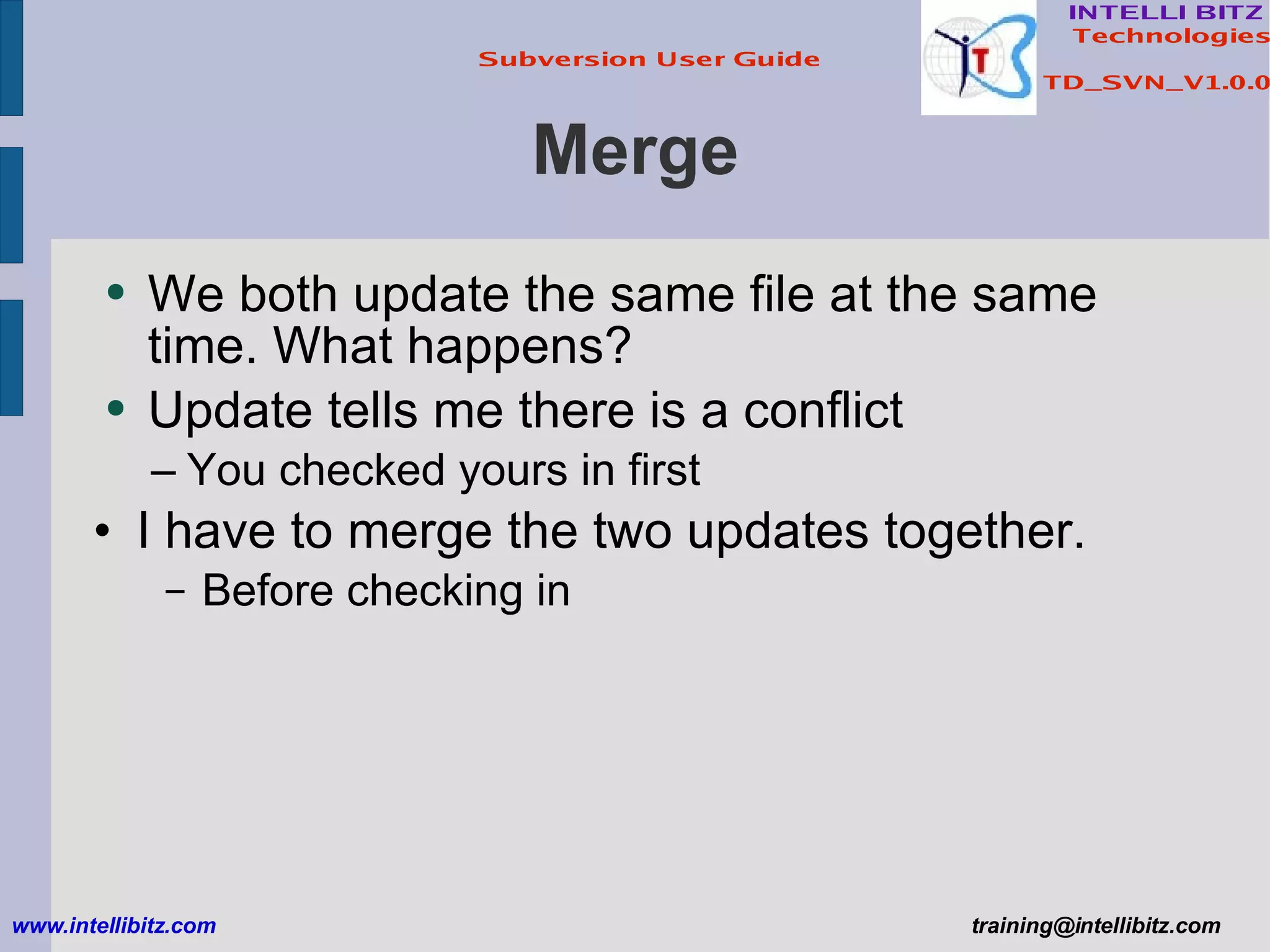 Merge We both update the same file at the same time. What happens? Update tells me there is a conflict You checked yours in first I have to merge the two updates together. Before checking in www.intellibitz.com   [email_address] 
