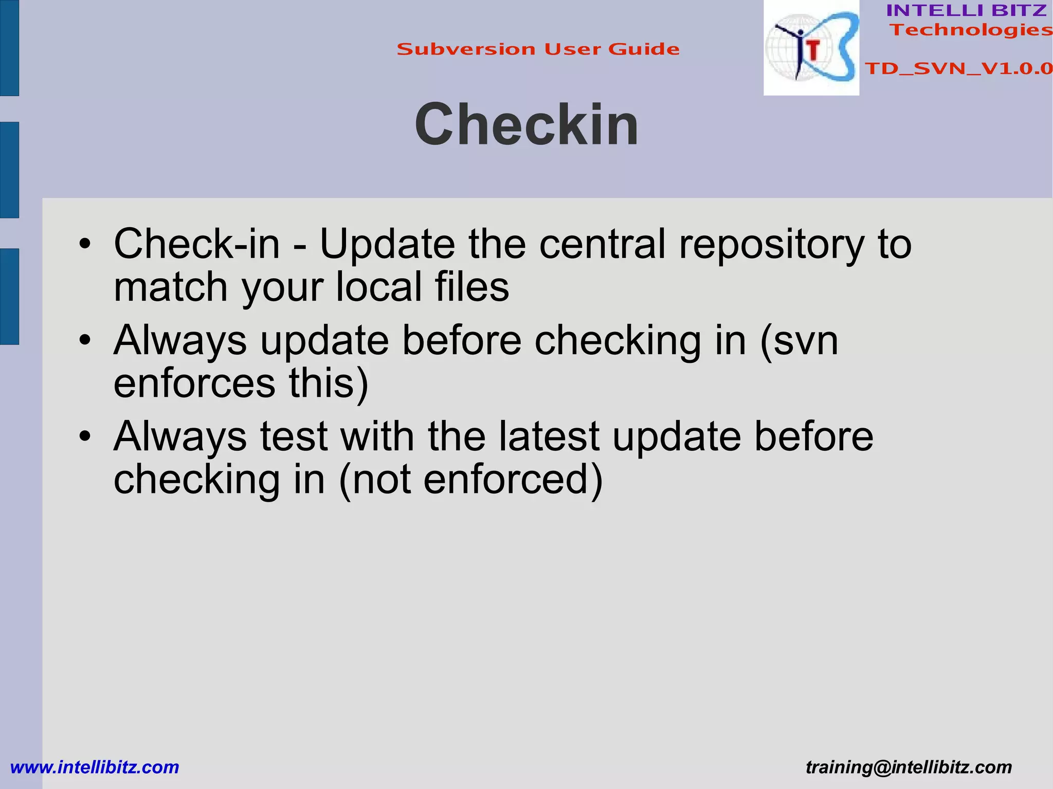 Checkin Check-in - Update the central repository to match your local files Always update before checking in (svn enforces this) Always test with the latest update before checking in (not enforced) www.intellibitz.com   [email_address] 