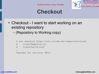 Checkout Checkout - I want to start working on an existing repository (Repository to Working copy) $ svn checkout http://svn.collab.net/repos/svn/trunk A  trunk/Makefile.in A  trunk/build.conf … Checked out revision 8810. www.intellibitz.com   [email_address] 