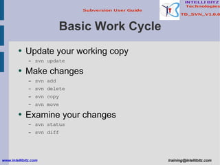 Basic Work Cycle Update your working copy svn update Make changes svn add svn delete svn copy svn move Examine your changes svn status svn diff www.intellibitz.com   [email_address] 
