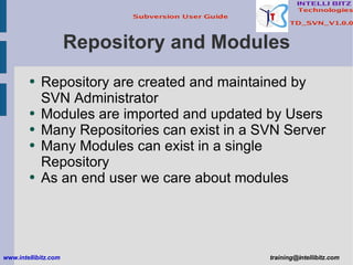 Repository and Modules Repository are created and maintained by SVN Administrator Modules are imported and updated by Users Many Repositories can exist in a SVN Server Many Modules can exist in a single Repository As an end user we care about modules www.intellibitz.com   [email_address] 