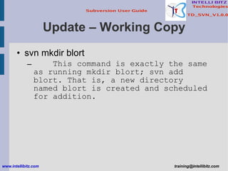 Update – Working Copy svn mkdir blort This command is exactly the same as running mkdir blort; svn add blort. That is, a new directory named blort is created and scheduled for addition. www.intellibitz.com   [email_address] 
